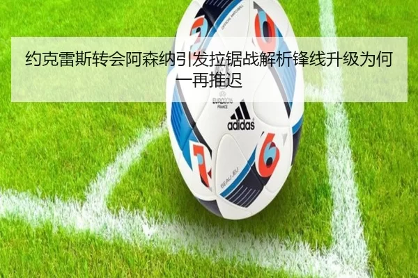 约克雷斯转会阿森纳引发拉锯战解析锋线升级为何一再推迟