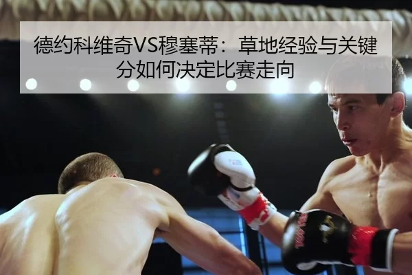 德约科维奇VS穆塞蒂：草地经验与关键分如何决定比赛走向
